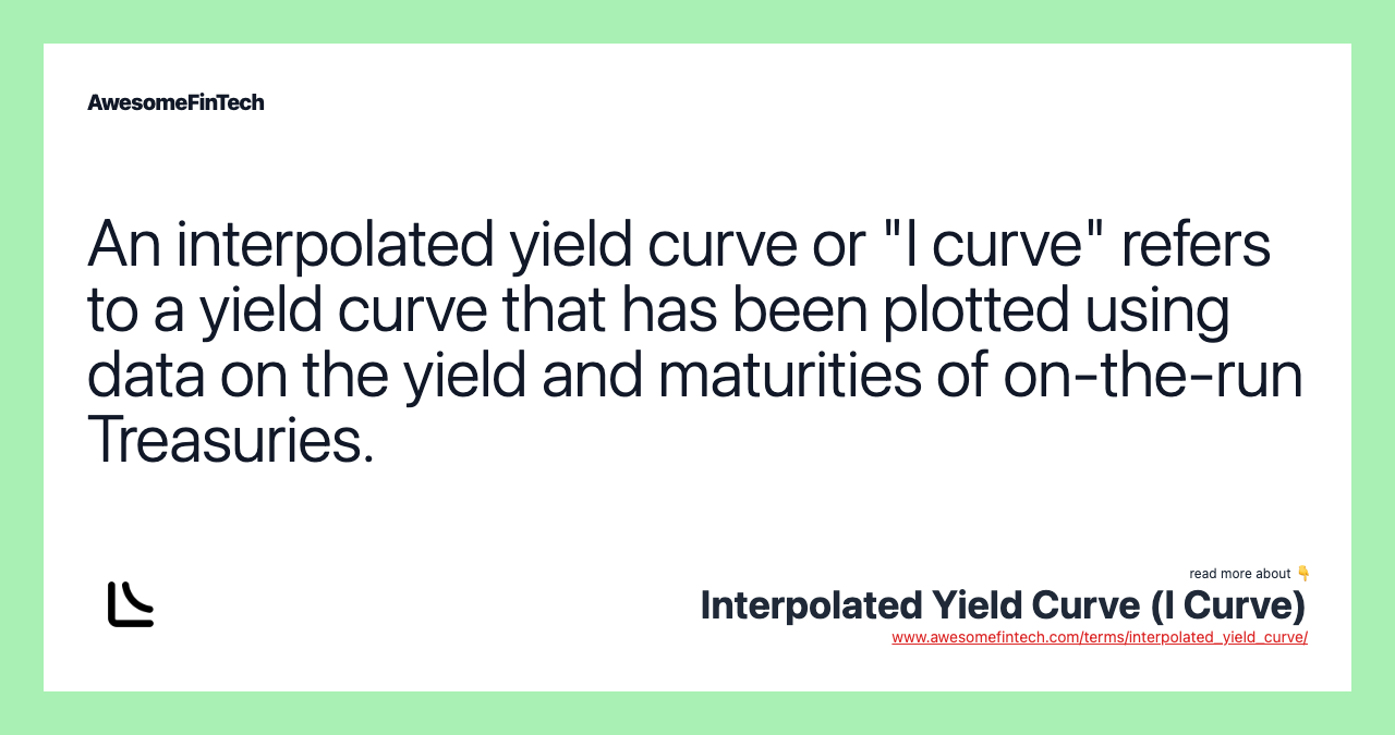 An interpolated yield curve or "I curve" refers to a yield curve that has been plotted using data on the yield and maturities of on-the-run Treasuries.