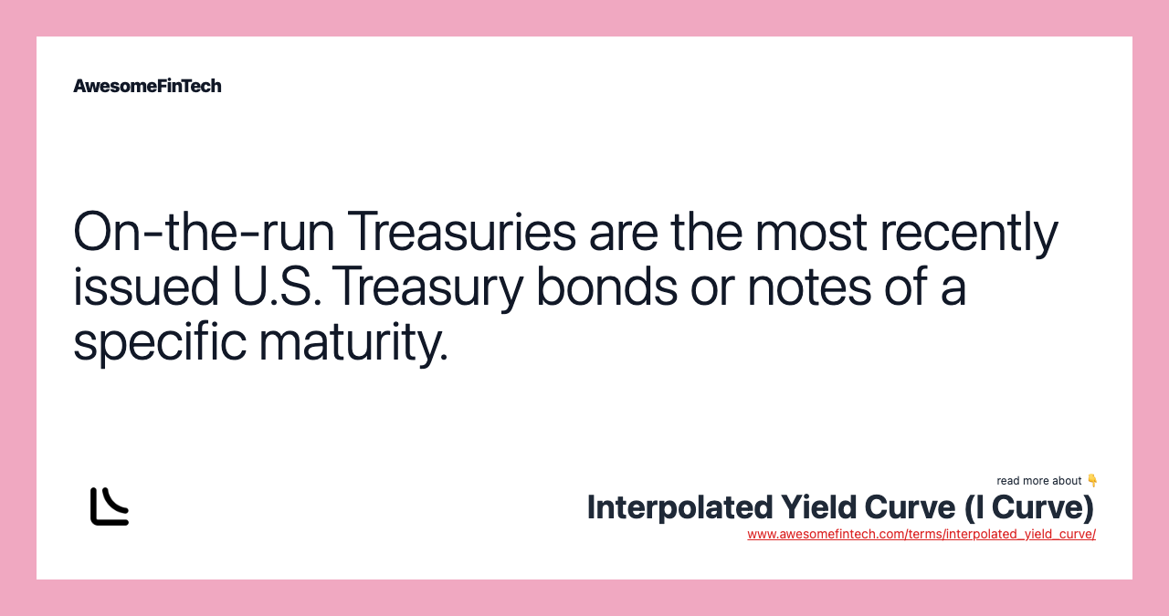 On-the-run Treasuries are the most recently issued U.S. Treasury bonds or notes of a specific maturity.