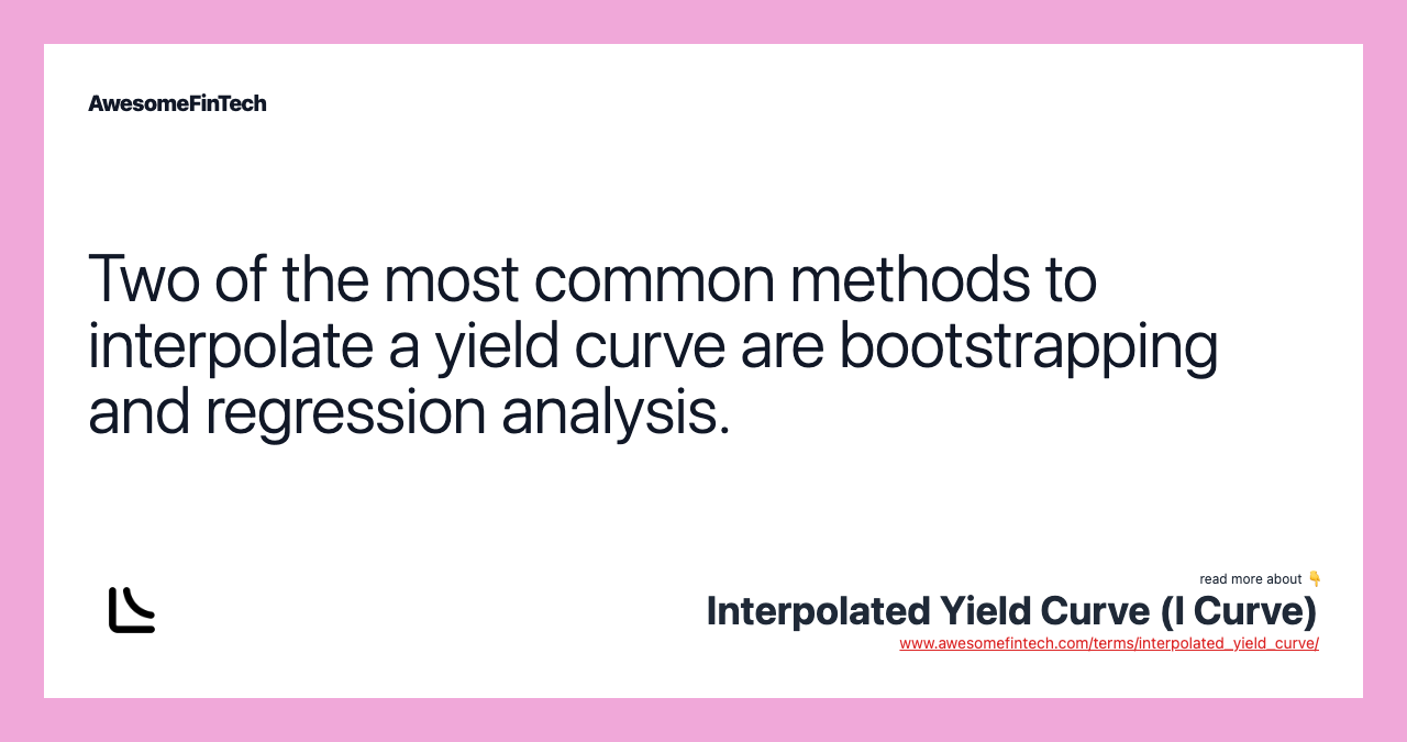 Two of the most common methods to interpolate a yield curve are bootstrapping and regression analysis.