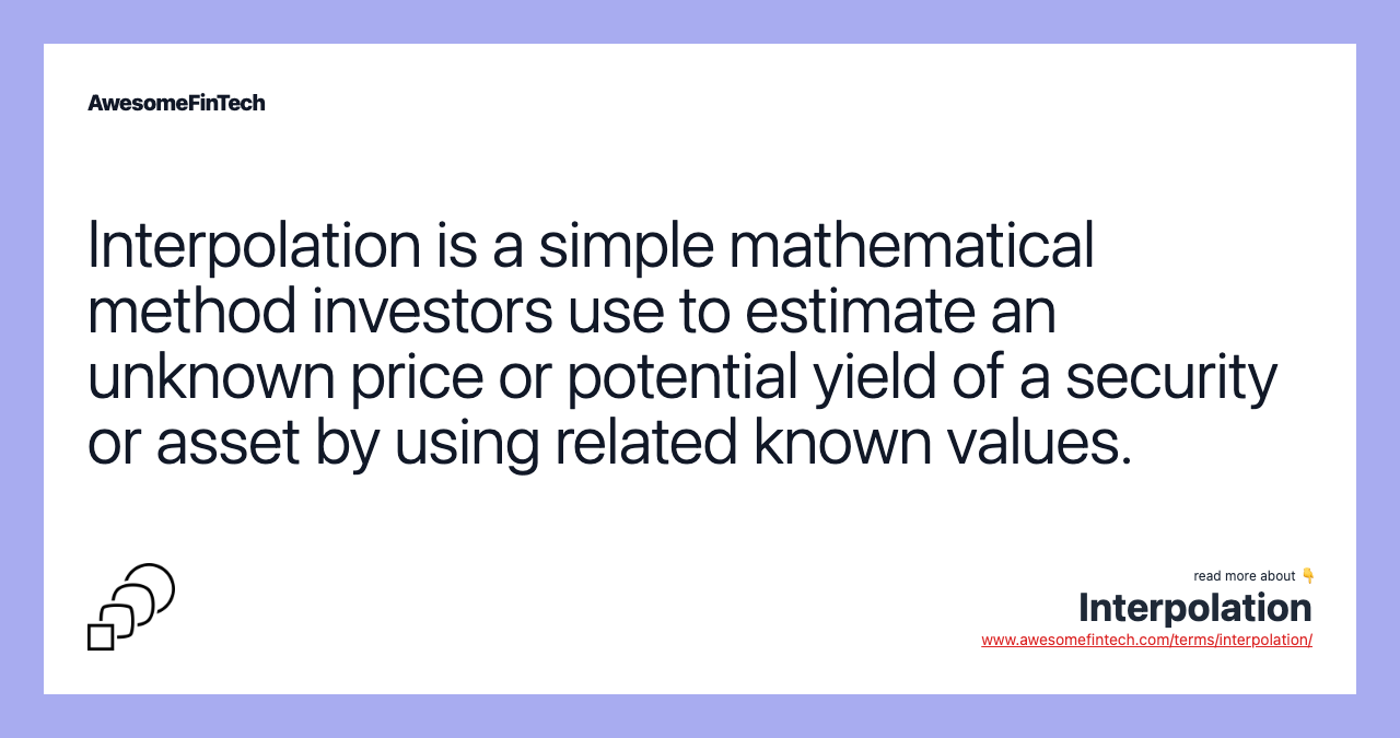 Interpolation is a simple mathematical method investors use to estimate an unknown price or potential yield of a security or asset by using related known values.