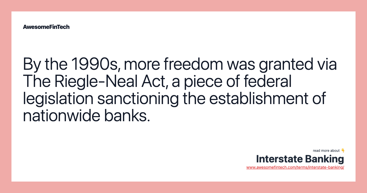 By the 1990s, more freedom was granted via The Riegle-Neal Act, a piece of federal legislation sanctioning the establishment of nationwide banks.