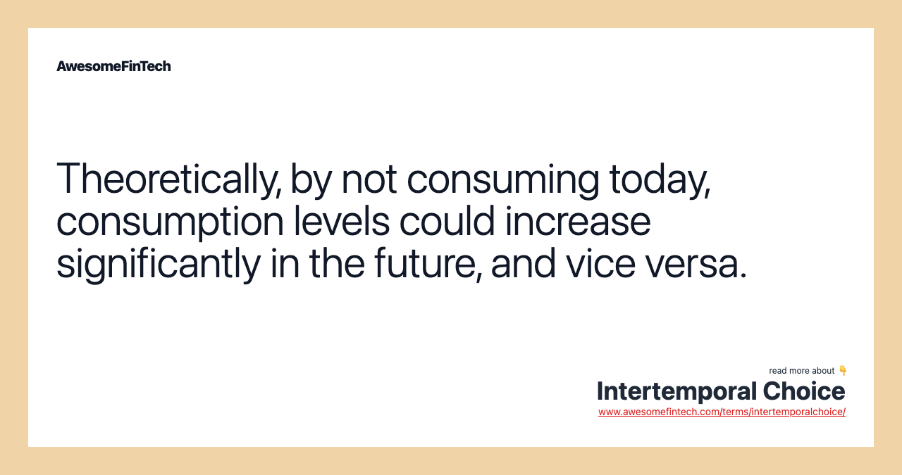 Theoretically, by not consuming today, consumption levels could increase significantly in the future, and vice versa.