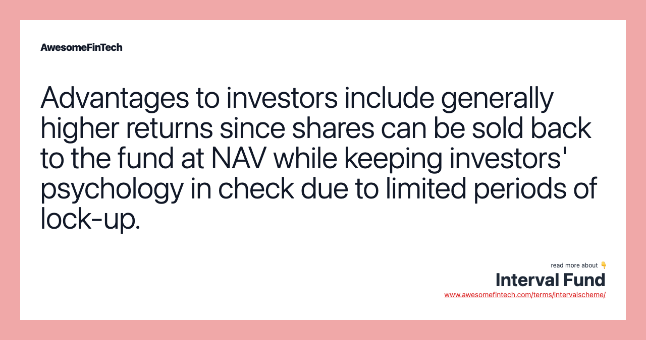 Advantages to investors include generally higher returns since shares can be sold back to the fund at NAV while keeping investors' psychology in check due to limited periods of lock-up.