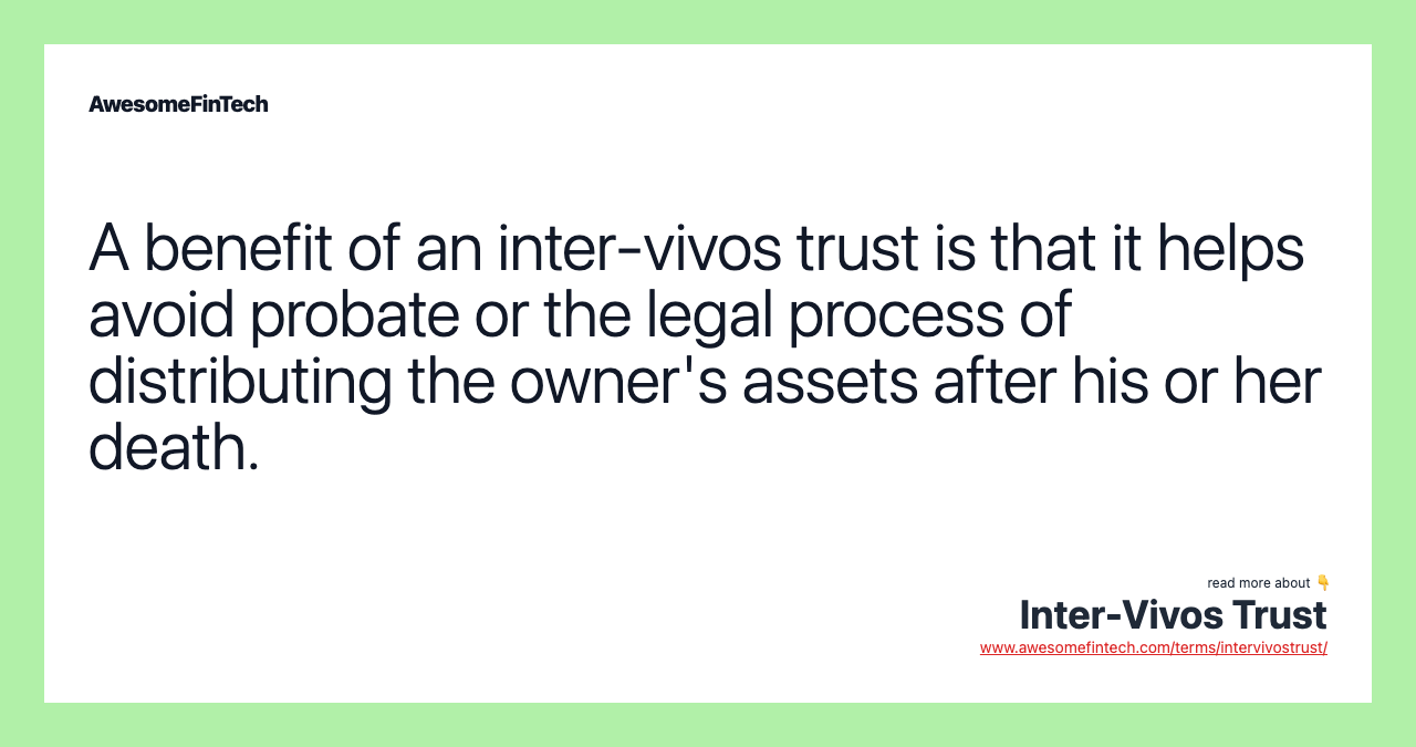 A benefit of an inter-vivos trust is that it helps avoid probate or the legal process of distributing the owner's assets after his or her death.