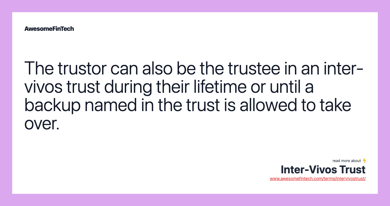 The trustor can also be the trustee in an inter-vivos trust during their lifetime or until a backup named in the trust is allowed to take over.