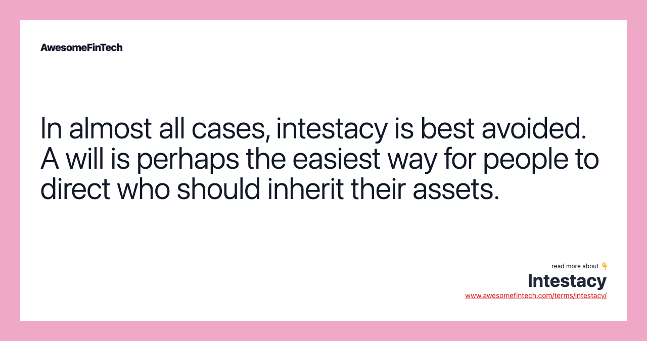 In almost all cases, intestacy is best avoided. A will is perhaps the easiest way for people to direct who should inherit their assets.
