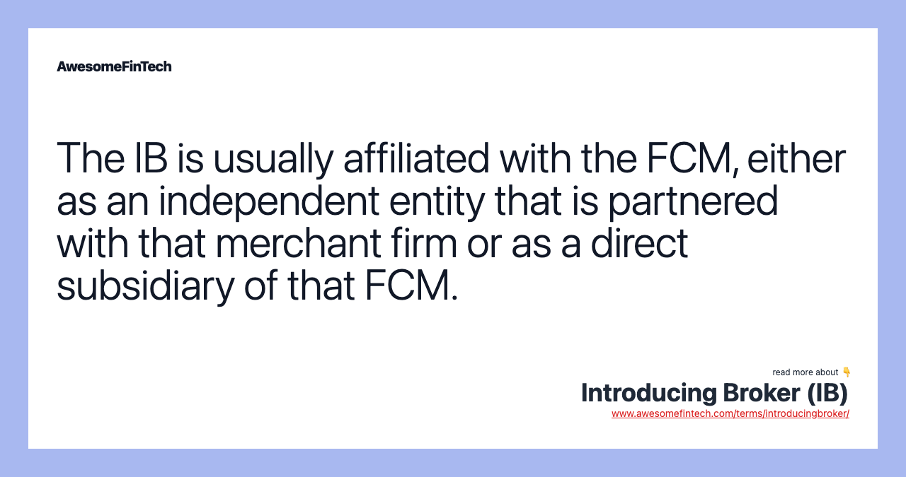 The IB is usually affiliated with the FCM, either as an independent entity that is partnered with that merchant firm or as a direct subsidiary of that FCM.