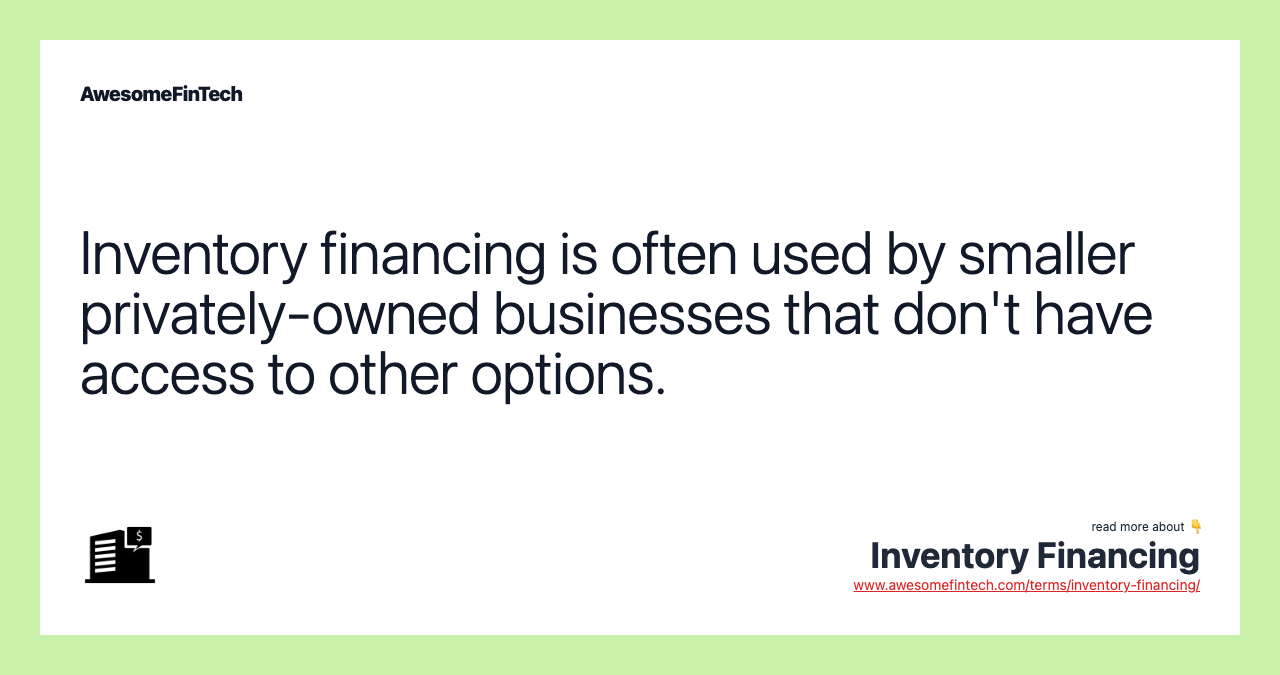 Inventory financing is often used by smaller privately-owned businesses that don't have access to other options.