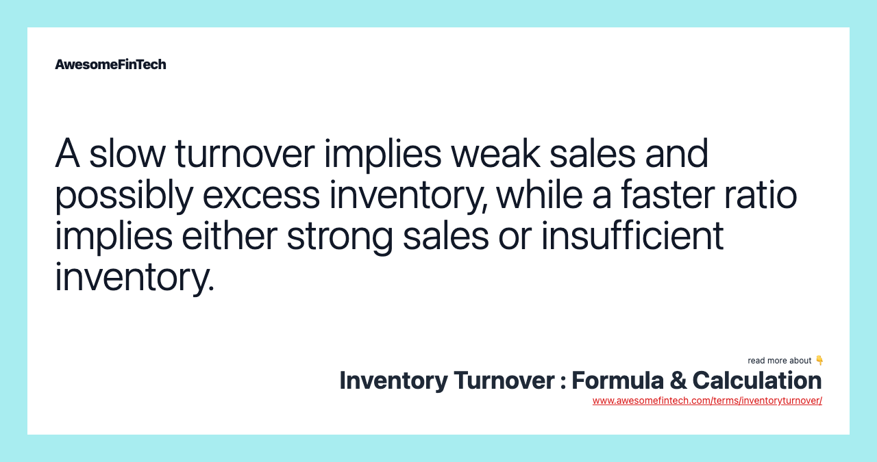 A slow turnover implies weak sales and possibly excess inventory, while a faster ratio implies either strong sales or insufficient inventory.