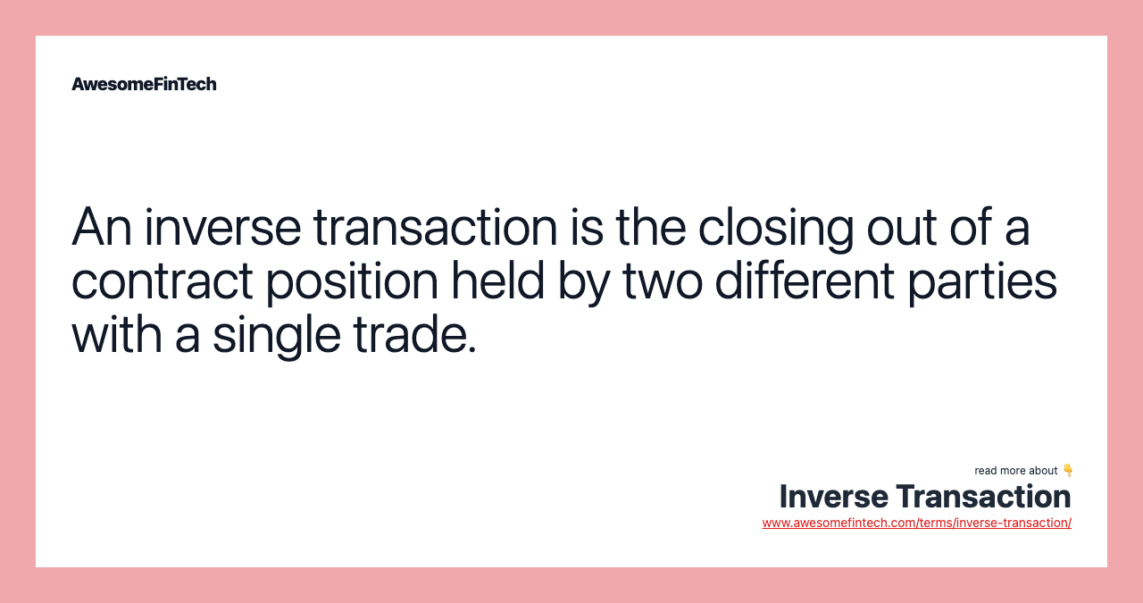 An inverse transaction is the closing out of a contract position held by two different parties with a single trade.