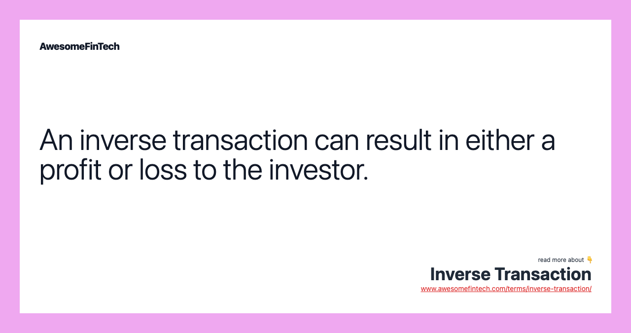 An inverse transaction can result in either a profit or loss to the investor.