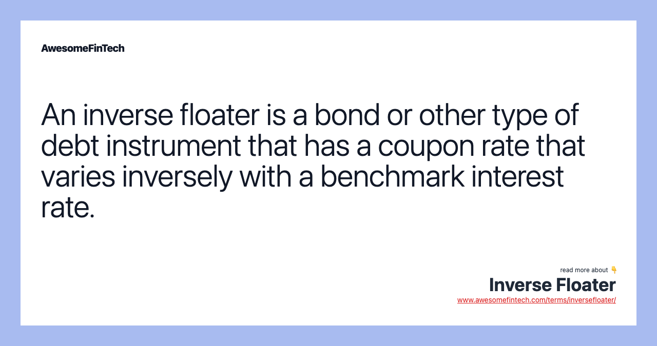 An inverse floater is a bond or other type of debt instrument that has a coupon rate that varies inversely with a benchmark interest rate.