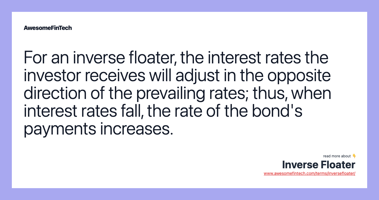 For an inverse floater, the interest rates the investor receives will adjust in the opposite direction of the prevailing rates; thus, when interest rates fall, the rate of the bond's payments increases.