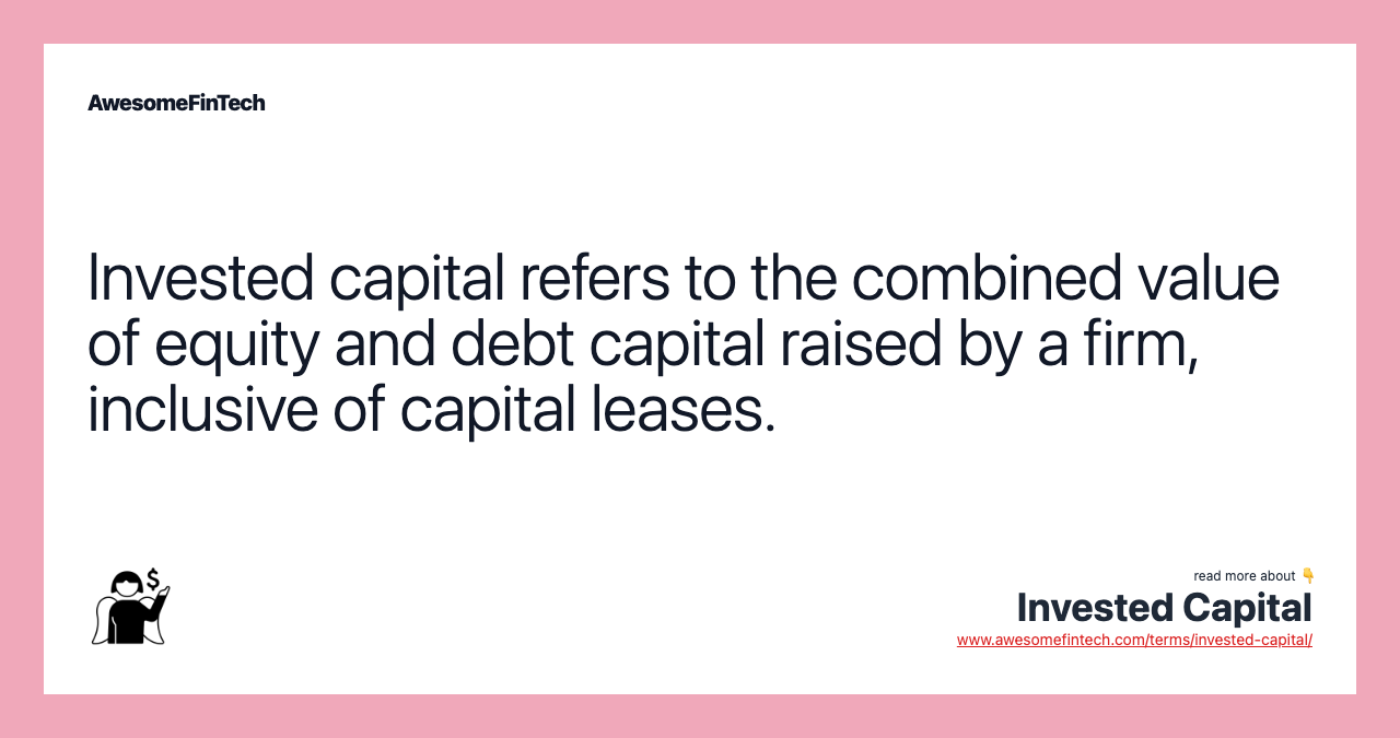 Invested capital refers to the combined value of equity and debt capital raised by a firm, inclusive of capital leases.