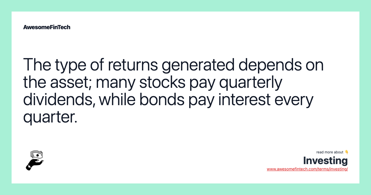 The type of returns generated depends on the asset; many stocks pay quarterly dividends, while bonds pay interest every quarter.