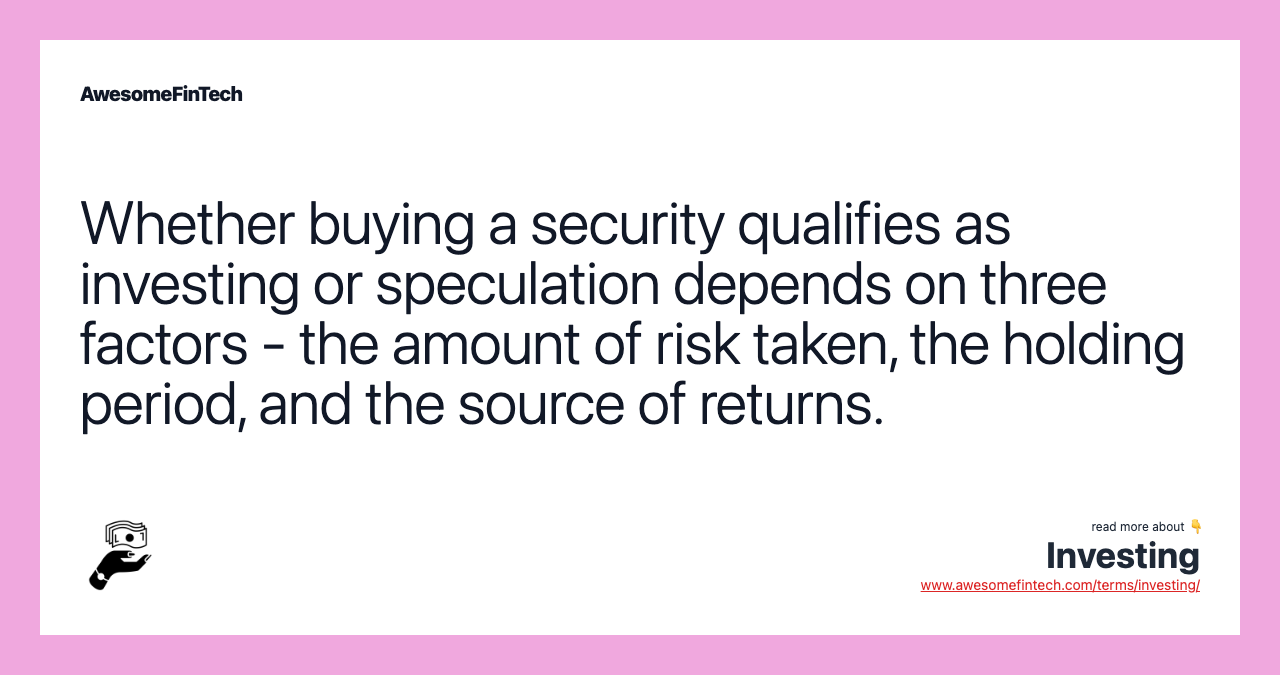 Whether buying a security qualifies as investing or speculation depends on three factors - the amount of risk taken, the holding period, and the source of returns.