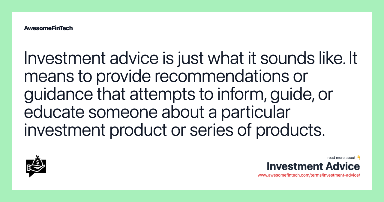 Investment advice is just what it sounds like. It means to provide recommendations or guidance that attempts to inform, guide, or educate someone about a particular investment product or series of products.