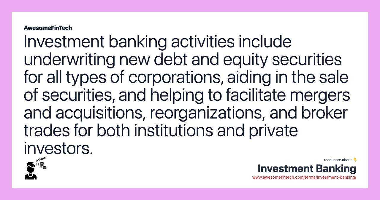 Investment banking activities include underwriting new debt and equity securities for all types of corporations, aiding in the sale of securities, and helping to facilitate mergers and acquisitions, reorganizations, and broker trades for both institutions and private investors.