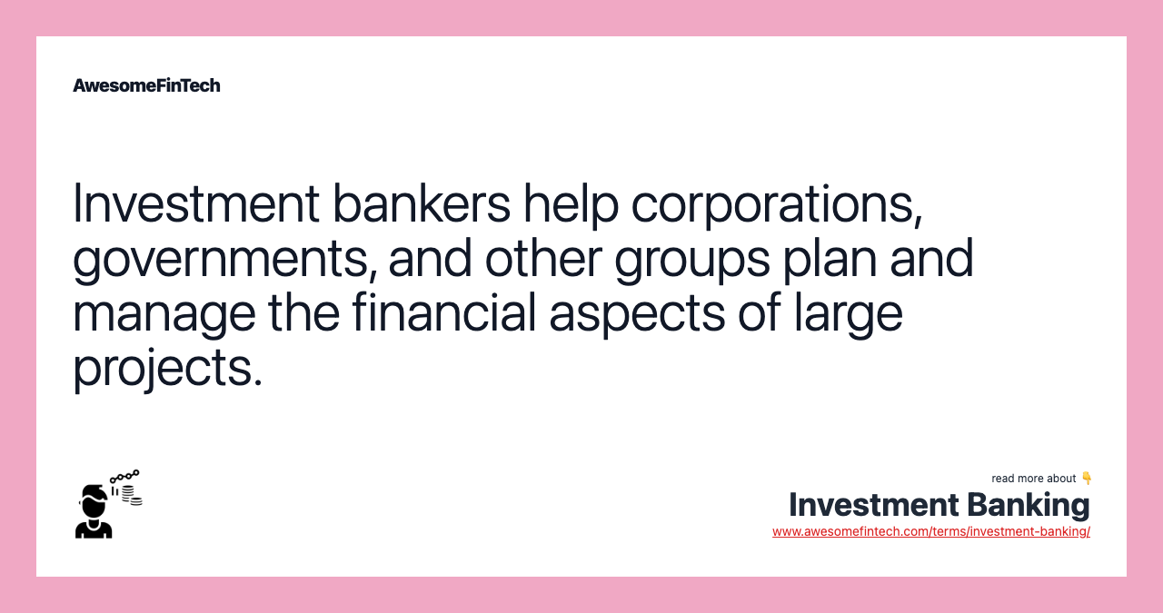 Investment bankers help corporations, governments, and other groups plan and manage the financial aspects of large projects.