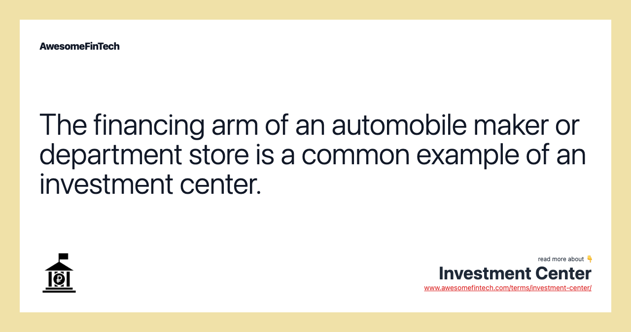 The financing arm of an automobile maker or department store is a common example of an investment center.