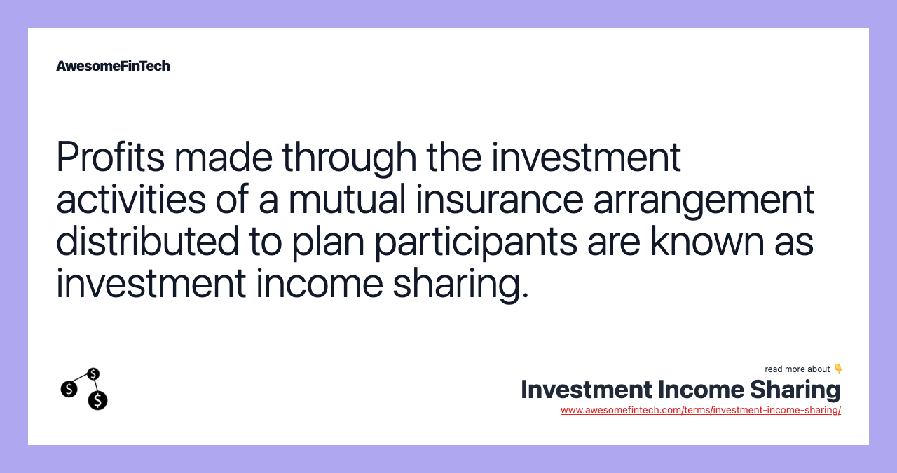 Profits made through the investment activities of a mutual insurance arrangement distributed to plan participants are known as investment income sharing.