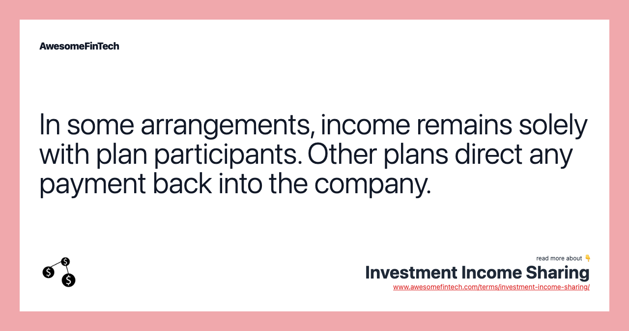 In some arrangements, income remains solely with plan participants. Other plans direct any payment back into the company.