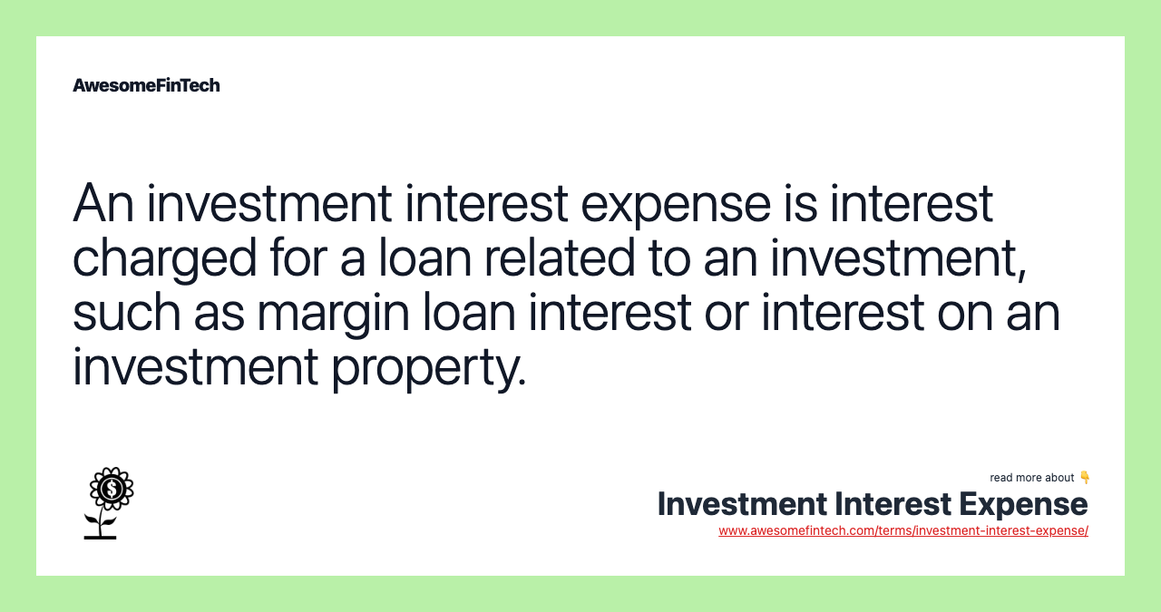 An investment interest expense is interest charged for a loan related to an investment, such as margin loan interest or interest on an investment property.