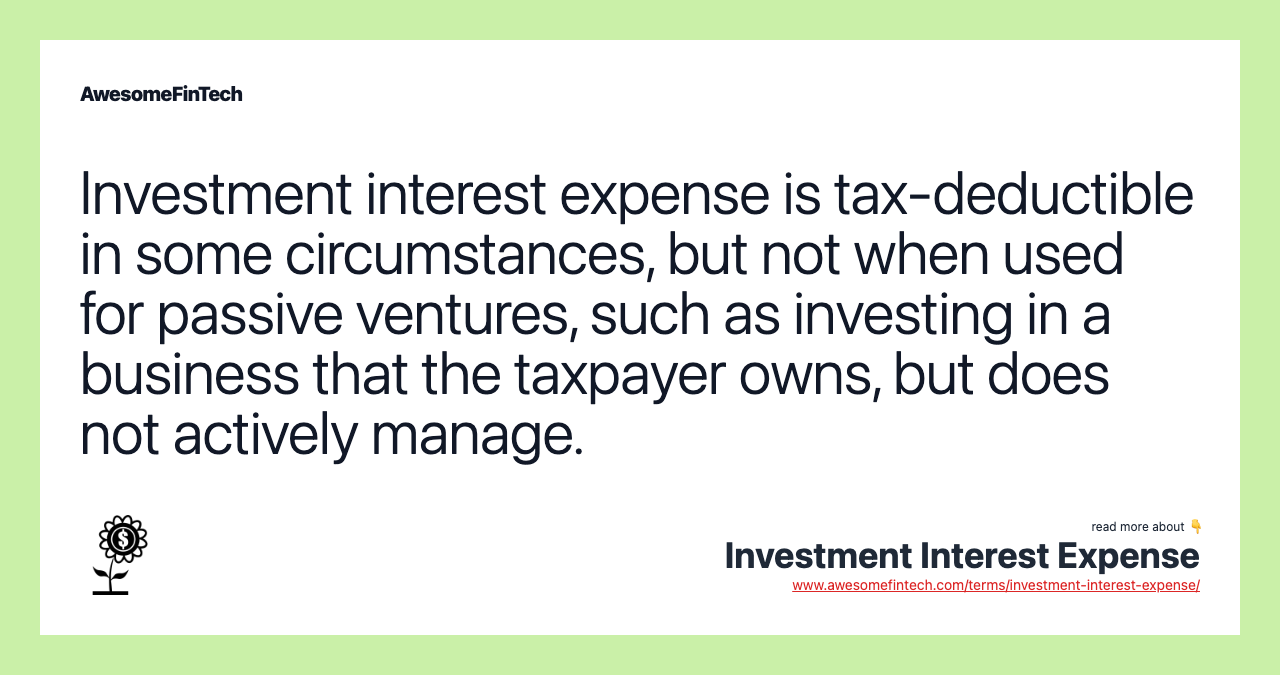 Investment interest expense is tax-deductible in some circumstances, but not when used for passive ventures, such as investing in a business that the taxpayer owns, but does not actively manage.