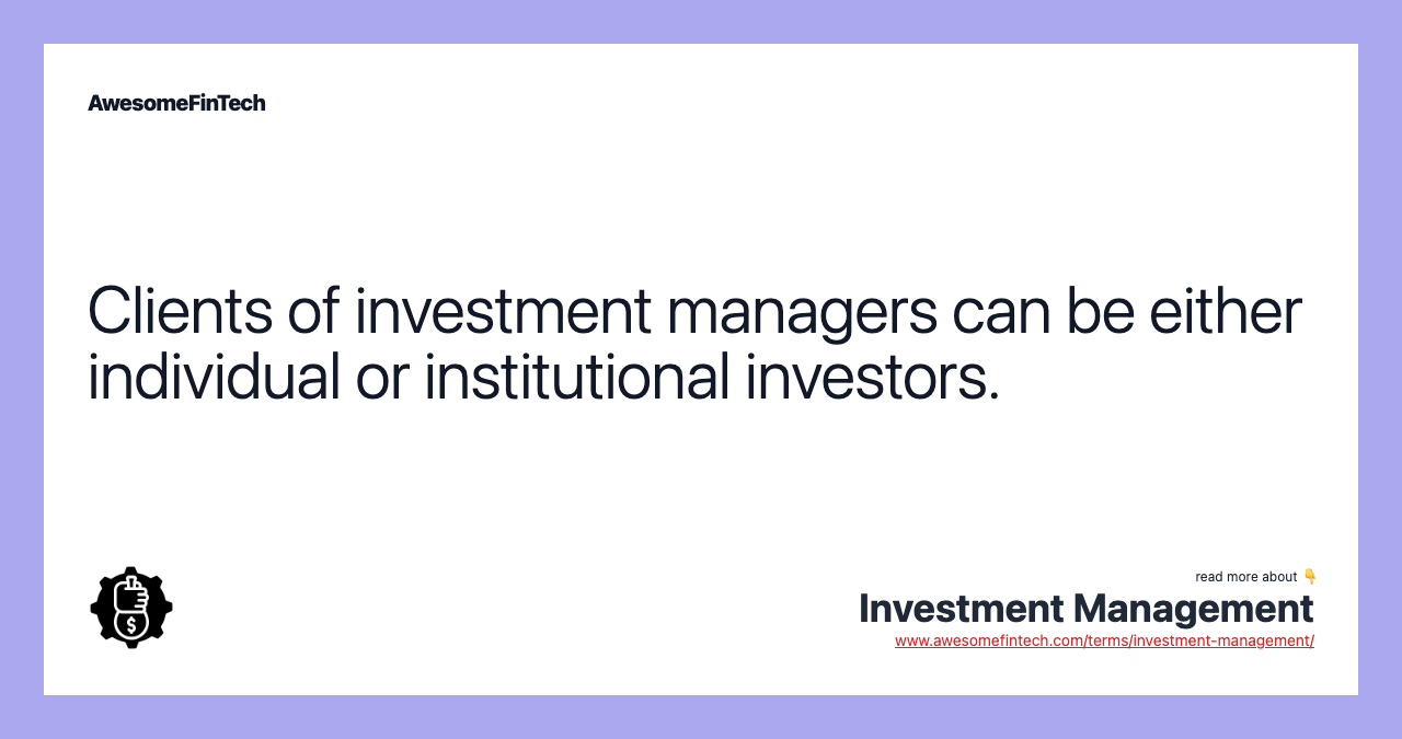 Clients of investment managers can be either individual or institutional investors.