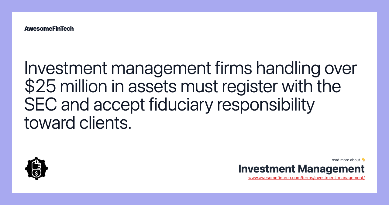 Investment management firms handling over $25 million in assets must register with the SEC and accept fiduciary responsibility toward clients.