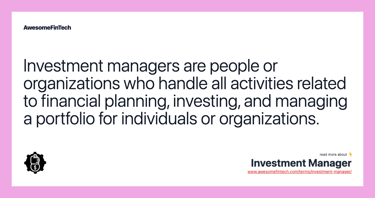 Investment managers are people or organizations who handle all activities related to financial planning, investing, and managing a portfolio for individuals or organizations.
