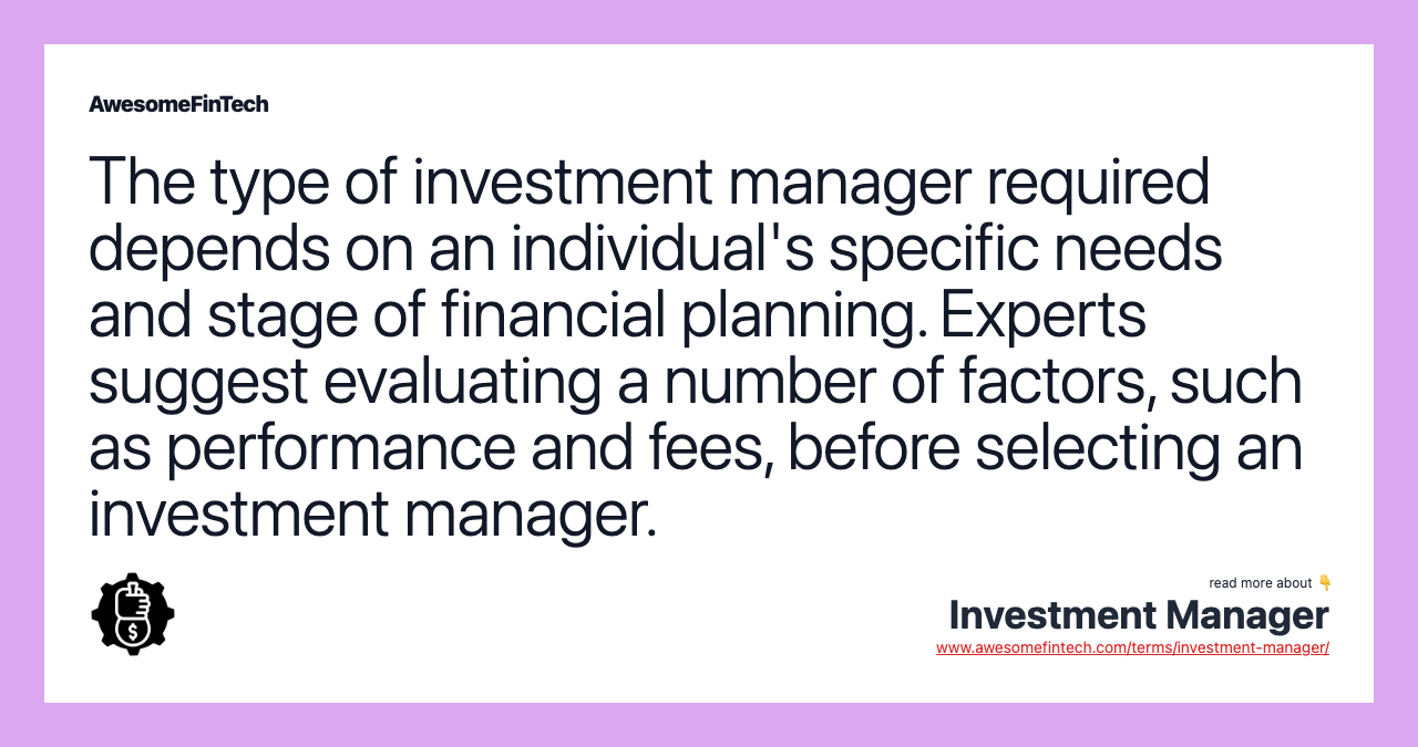 The type of investment manager required depends on an individual's specific needs and stage of financial planning. Experts suggest evaluating a number of factors, such as performance and fees, before selecting an investment manager.