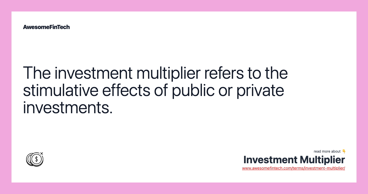 The investment multiplier refers to the stimulative effects of public or private investments.