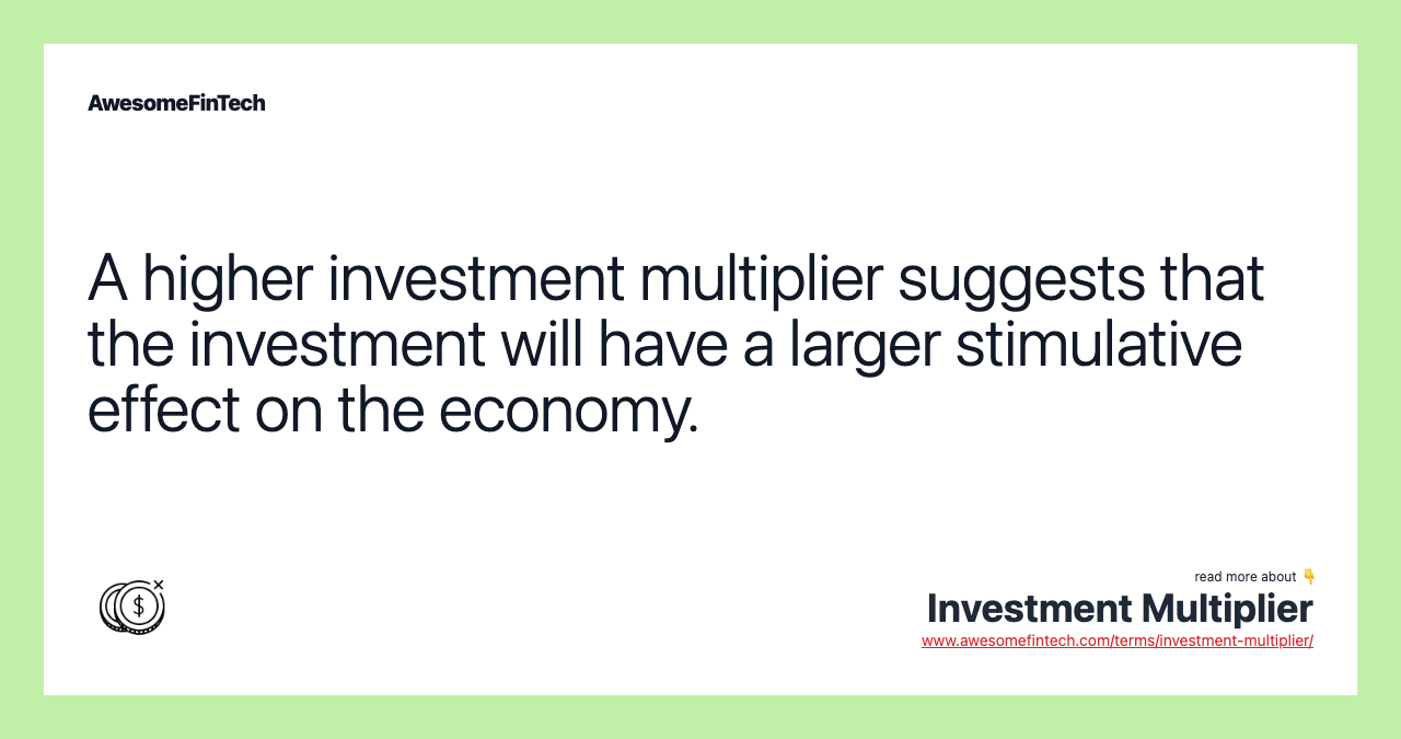 A higher investment multiplier suggests that the investment will have a larger stimulative effect on the economy.