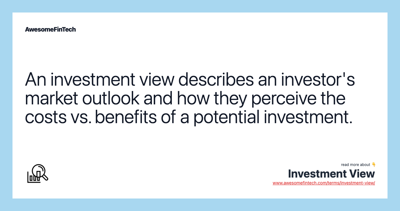 An investment view describes an investor's market outlook and how they perceive the costs vs. benefits of a potential investment.