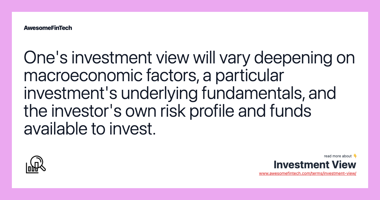 One's investment view will vary deepening on macroeconomic factors, a particular investment's underlying fundamentals, and the investor's own risk profile and funds available to invest.