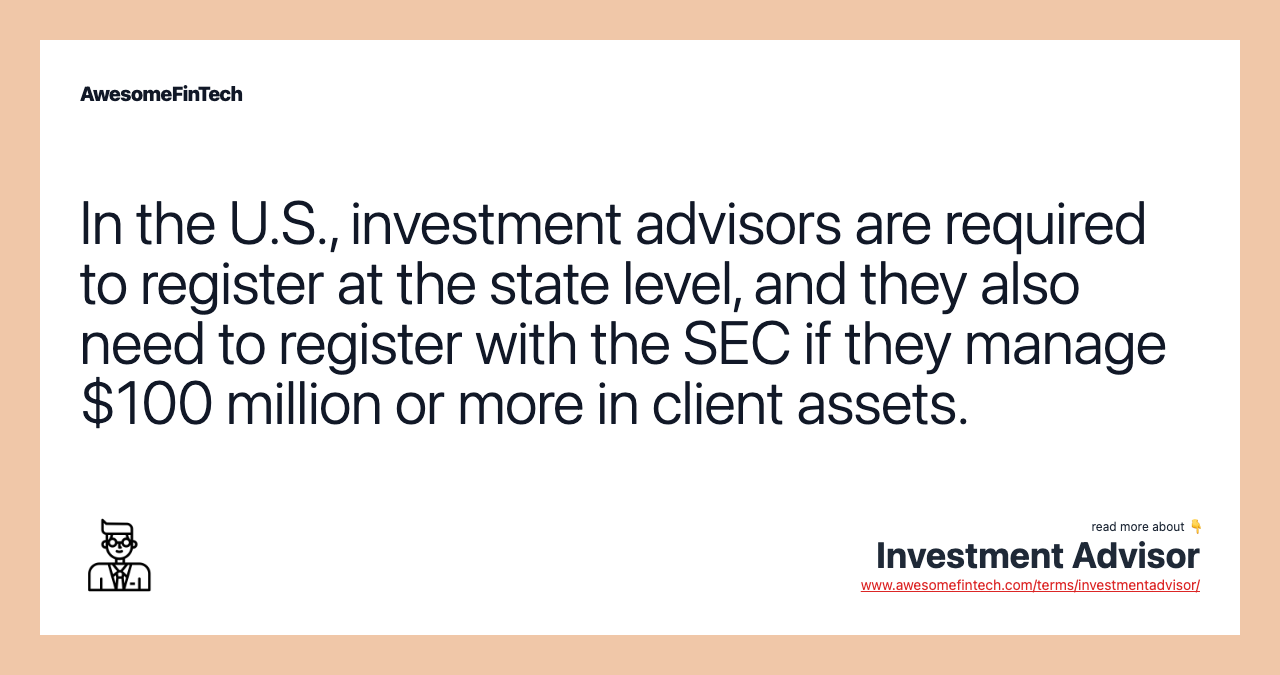 In the U.S., investment advisors are required to register at the state level, and they also need to register with the SEC if they manage $100 million or more in client assets.
