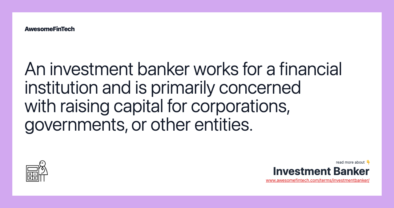 An investment banker works for a financial institution and is primarily concerned with raising capital for corporations, governments, or other entities.