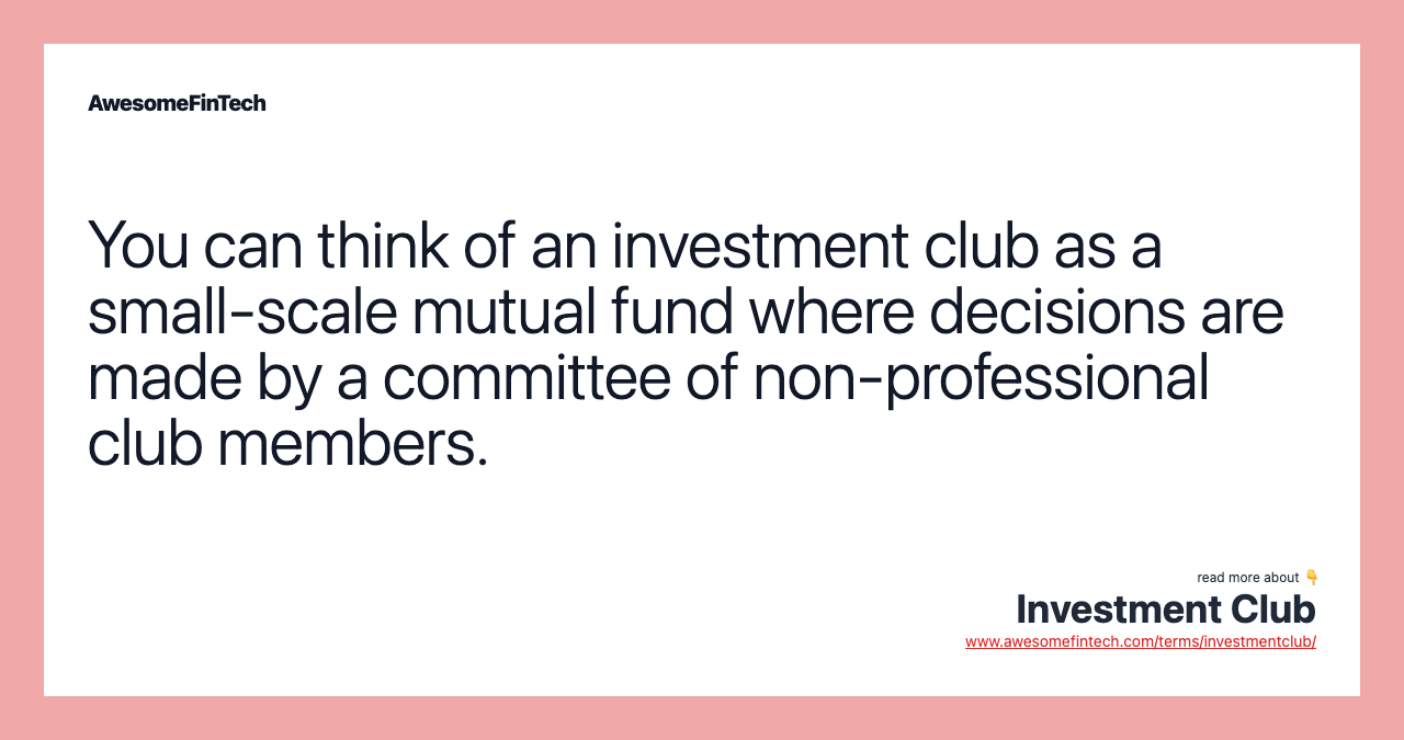 You can think of an investment club as a small-scale mutual fund where decisions are made by a committee of non-professional club members.