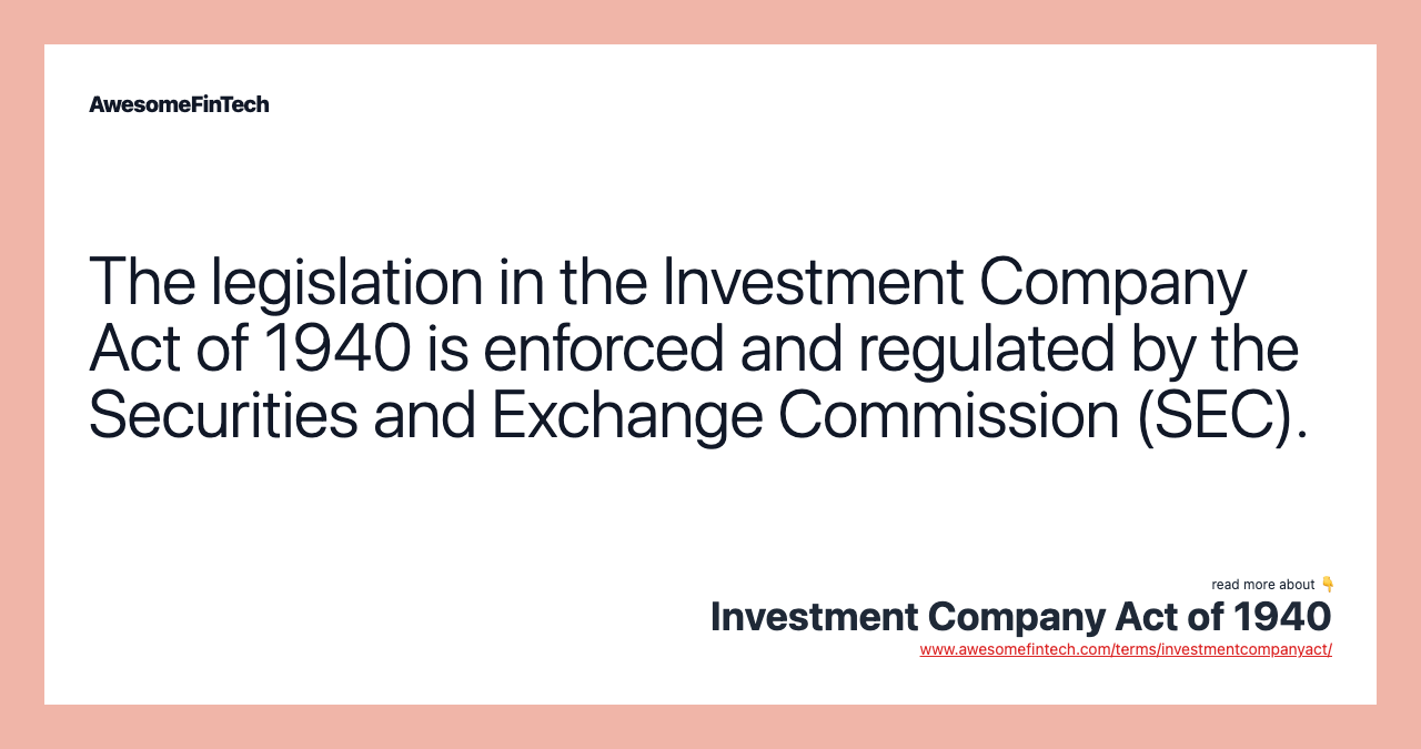 The legislation in the Investment Company Act of 1940 is enforced and regulated by the Securities and Exchange Commission (SEC).
