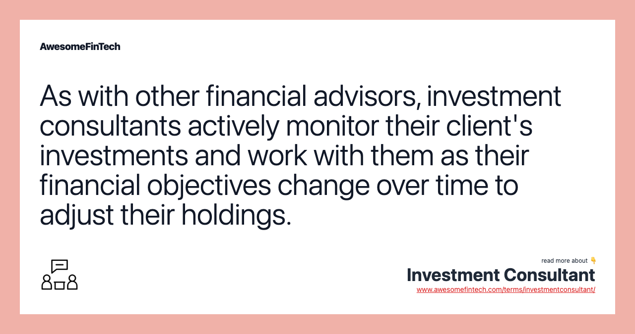 As with other financial advisors, investment consultants actively monitor their client's investments and work with them as their financial objectives change over time to adjust their holdings.