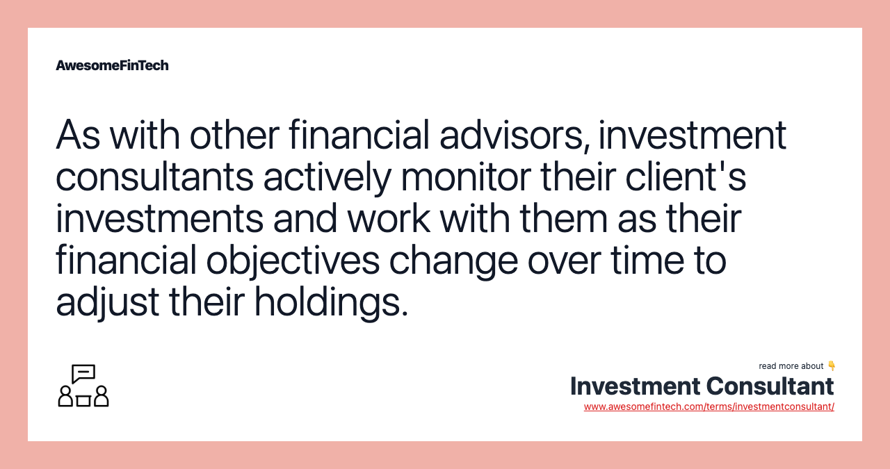 As with other financial advisors, investment consultants actively monitor their client's investments and work with them as their financial objectives change over time to adjust their holdings.