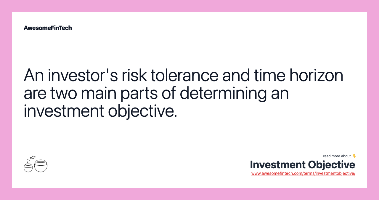 An investor's risk tolerance and time horizon are two main parts of determining an investment objective.
