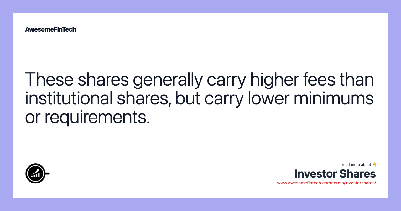 These shares generally carry higher fees than institutional shares, but carry lower minimums or requirements.
