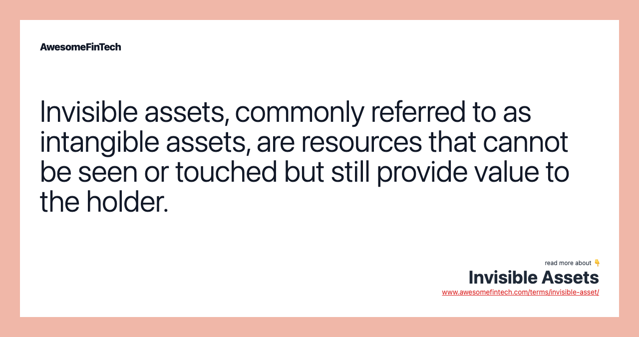 Invisible assets, commonly referred to as intangible assets, are resources that cannot be seen or touched but still provide value to the holder.