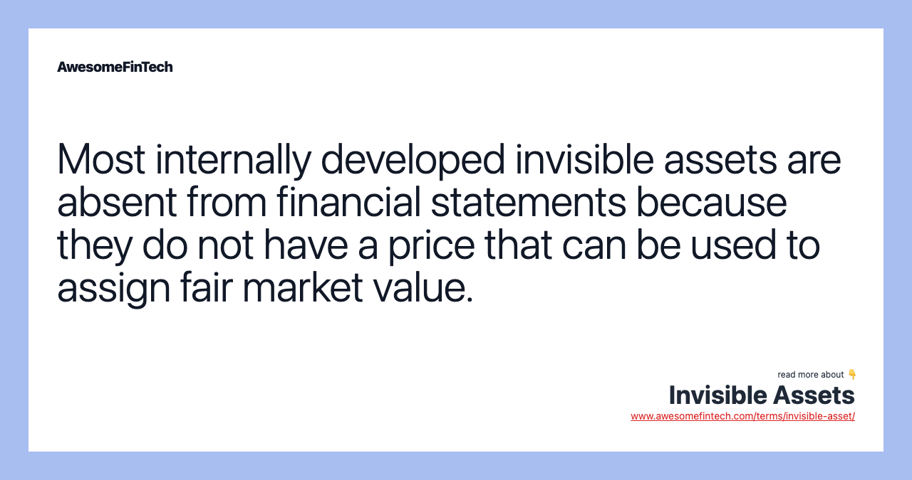 Most internally developed invisible assets are absent from financial statements because they do not have a price that can be used to assign fair market value.