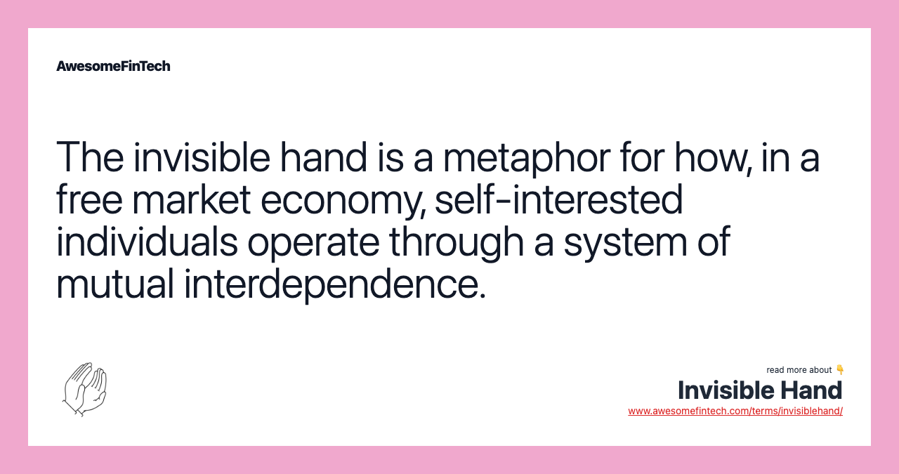 The invisible hand is a metaphor for how, in a free market economy, self-interested individuals operate through a system of mutual interdependence.