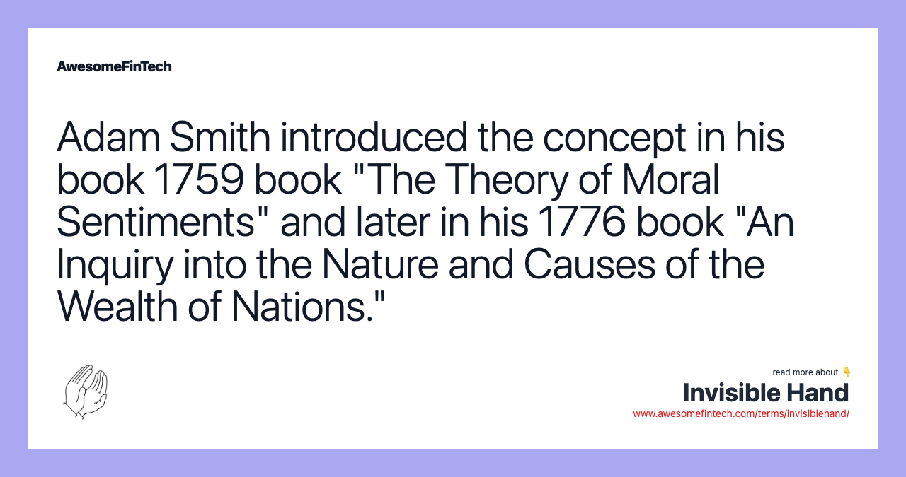 Adam Smith introduced the concept in his book 1759 book "The Theory of Moral Sentiments" and later in his 1776 book "An Inquiry into the Nature and Causes of the Wealth of Nations."