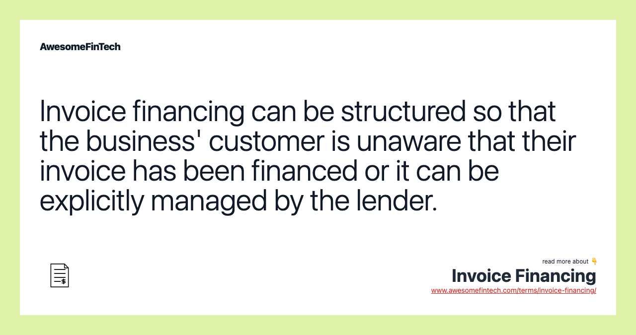 Invoice financing can be structured so that the business' customer is unaware that their invoice has been financed or it can be explicitly managed by the lender.