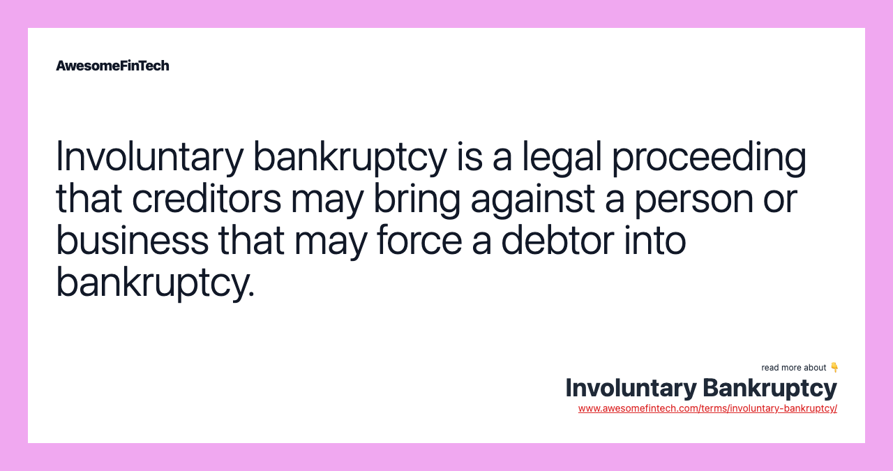 Involuntary bankruptcy is a legal proceeding that creditors may bring against a person or business that may force a debtor into bankruptcy.